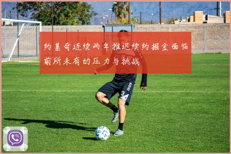 约基奇连续两年推迟续约掘金面临前所未有的压力与挑战