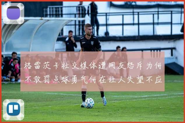 格雷茨卡社交媒体遭网友怒斥为何不敢罚点球勇气何在让人失望不应躲在塔后
