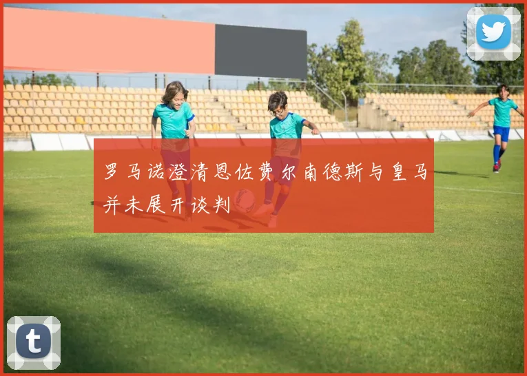 罗马诺澄清恩佐费尔南德斯与皇马并未展开谈判