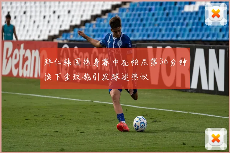 拜仁韩国热身赛中孔帕尼第36分钟换下金玟哉引发球迷热议