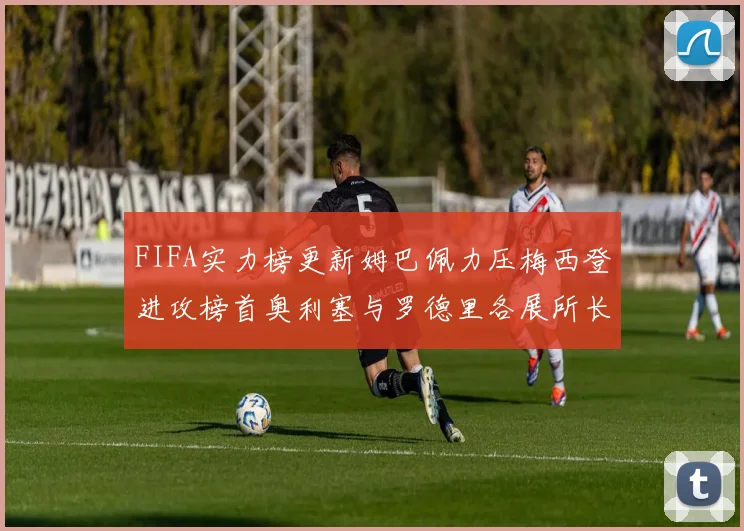 FIFA实力榜更新姆巴佩力压梅西登进攻榜首奥利塞与罗德里各展所长
