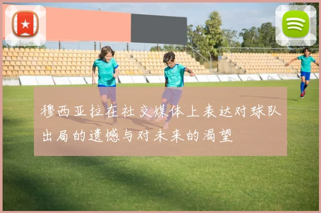 穆西亚拉在社交媒体上表达对球队出局的遗憾与对未来的渴望