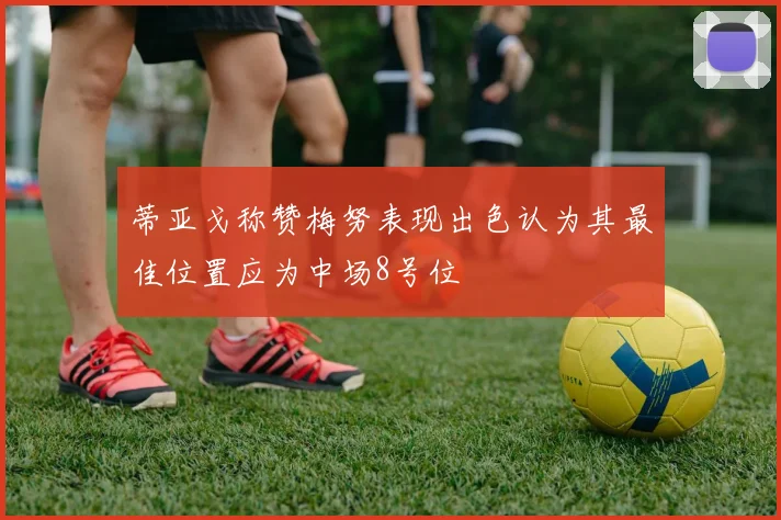 蒂亚戈称赞梅努表现出色认为其最佳位置应为中场8号位