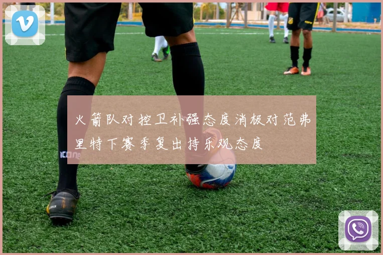 火箭队对控卫补强态度消极对范弗里特下赛季复出持乐观态度