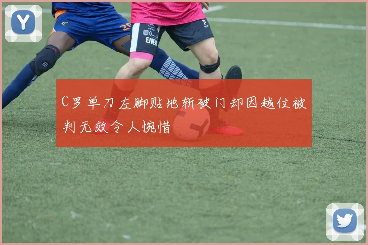 C罗单刀左脚贴地斩破门却因越位被判无效令人惋惜