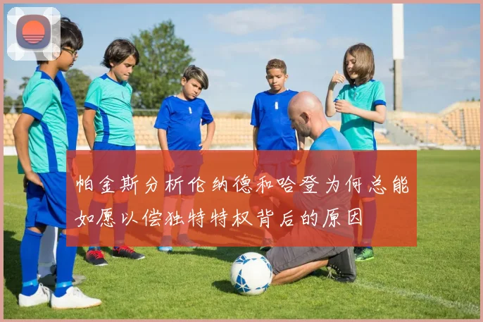 帕金斯分析伦纳德和哈登为何总能如愿以偿独特特权背后的原因
