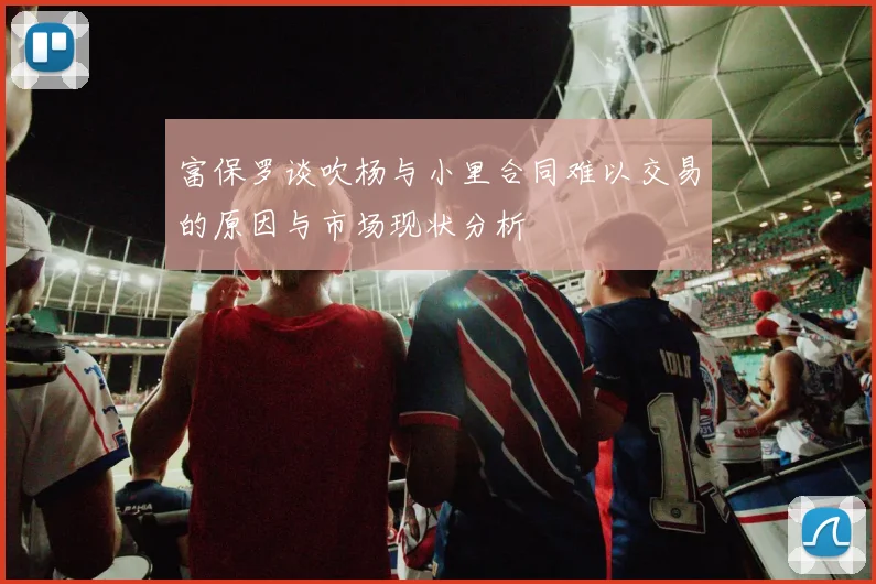 富保罗谈吹杨与小里合同难以交易的原因与市场现状分析