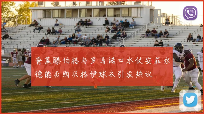 普莱滕伯格与罗马诺口水仗安菲尔德能否购买格伊球衣引发热议