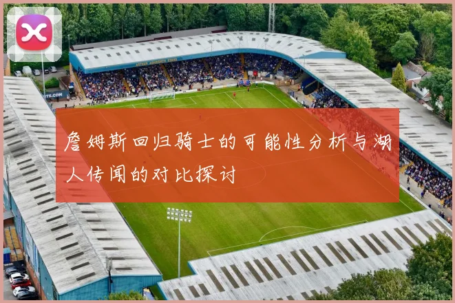 詹姆斯回归骑士的可能性分析与湖人传闻的对比探讨