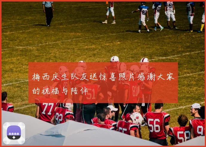 梅西庆生队友送惊喜照片感谢大家的祝福与陪伴