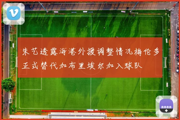 朱艺透露海港外援调整情况梅伦多正式替代加布里埃尔加入球队