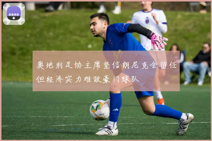 奥地利足协主席坚信朗尼克会留任但经济实力难敌豪门球队