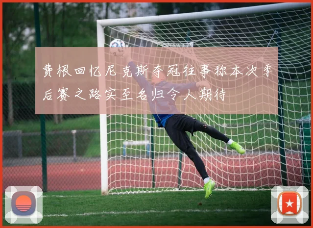 费根回忆尼克斯夺冠往事称本次季后赛之路实至名归令人期待